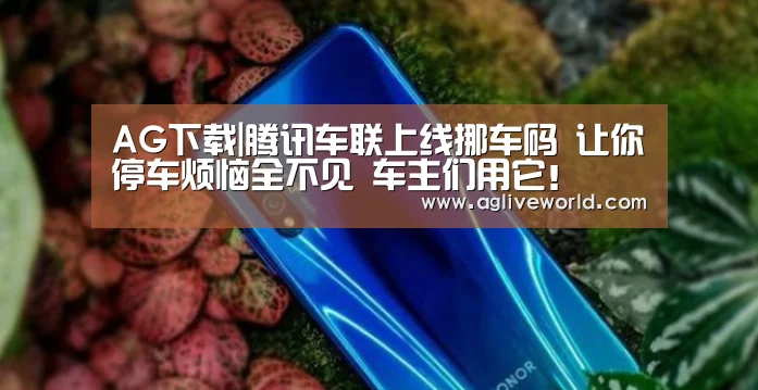 AG下载|腾讯车联上线挪车码 让你停车烦恼全不见 车主们用它！(图1)