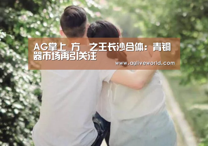 AG掌上_方罍之王长沙合体:青铜器市场再引关注(图3) AG掌上_方罍之王长沙合体:青铜器市场再引关注(图3)